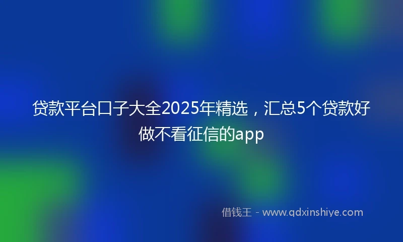 贷款平台口子大全2025年精选，汇总5个贷款好做不看征信的app