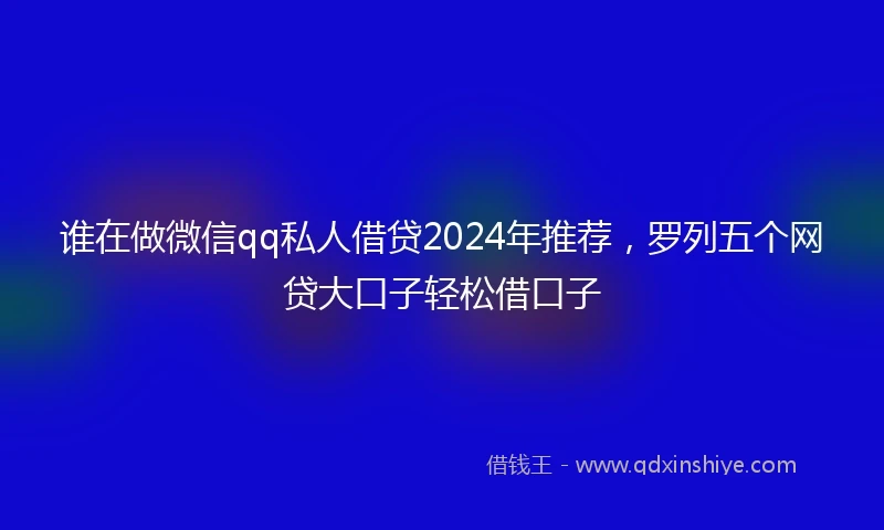 谁在做微信qq私人借贷2024年推荐，罗列五个网贷大口子轻松借口子