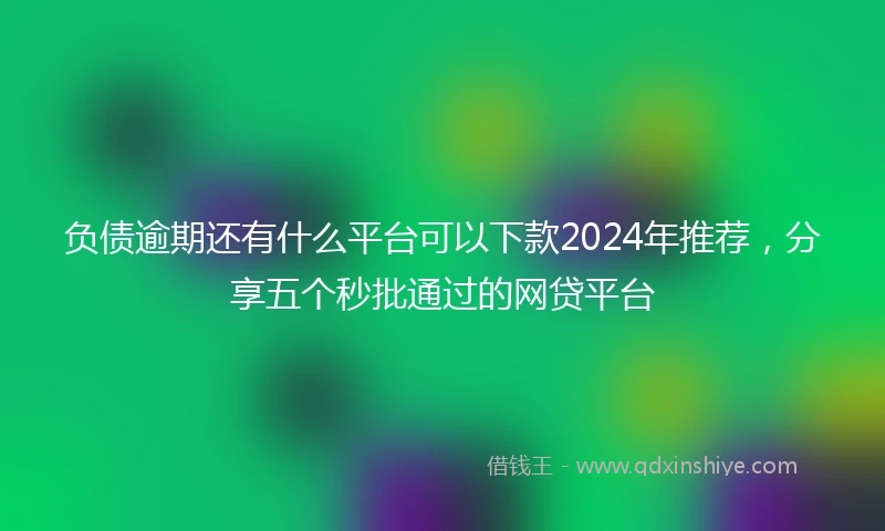 负债逾期还有什么平台可以下款2024年推荐，分享五个秒批通过的网贷平台