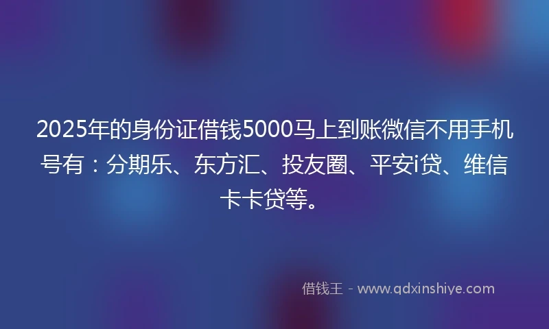 2025年的身份证借钱5000马上到账微信不用手机号有：分期乐、东方汇、投友圈、平安i贷、维信卡卡贷等。