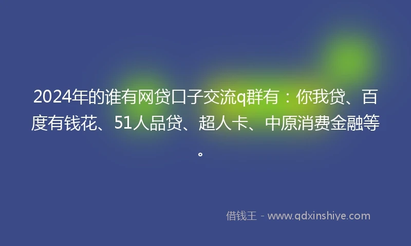 2024年的谁有网贷口子交流q群有：你我贷、百度有钱花、51人品贷、超人卡、中原消费金融等。