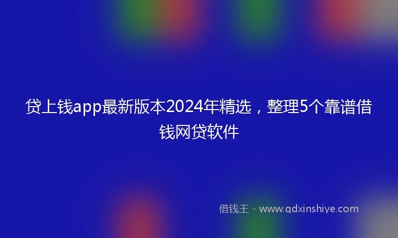 贷上钱app最新版本2024年精选，整理5个靠谱借钱网贷软件