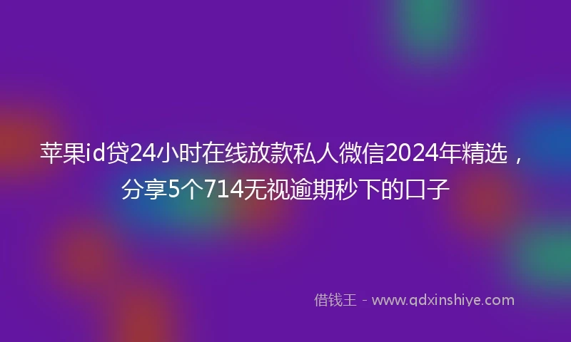 苹果id贷24小时在线放款私人微信2024年精选，分享5个714无视逾期秒下的口子