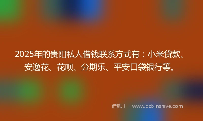 2025年的贵阳私人借钱联系方式有：小米贷款、安逸花、花呗、分期乐、平安口袋银行等。