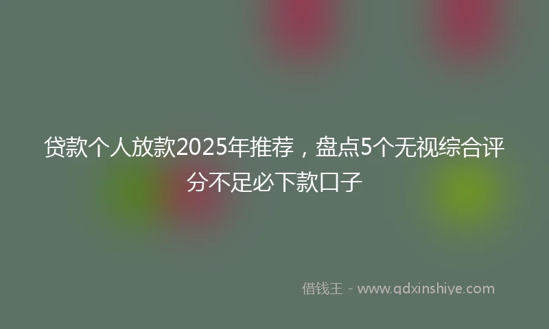 贷款个人放款2025年推荐，盘点5个无视综合评分不足必下款口子