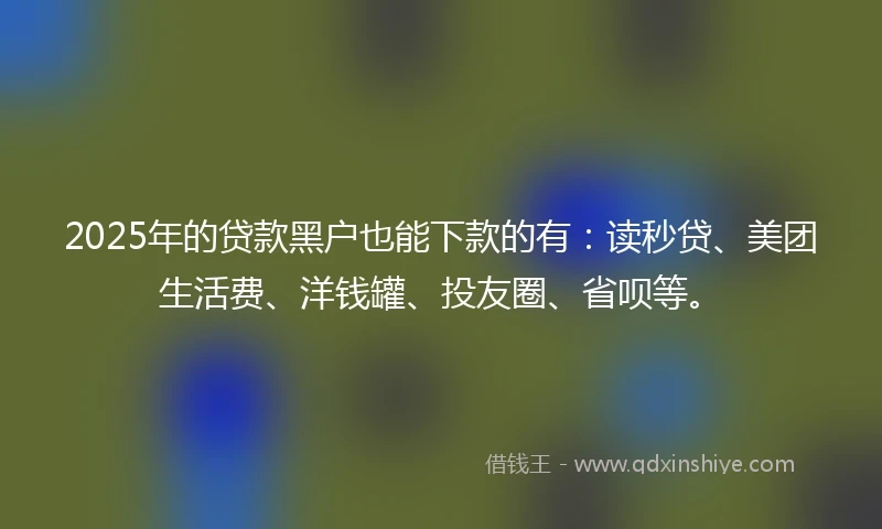 2025年的贷款黑户也能下款的有：读秒贷、美团生活费、洋钱罐、投友圈、省呗等。
