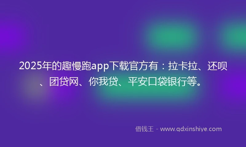 2025年的趣慢跑app下载官方有:拉卡拉、还呗、团贷网、你我贷、平安口袋银行等。