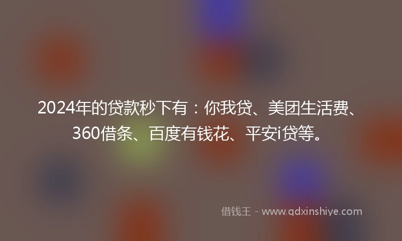 2024年的贷款秒下有：你我贷、美团生活费、360借条、百度有钱花、平安i贷等。