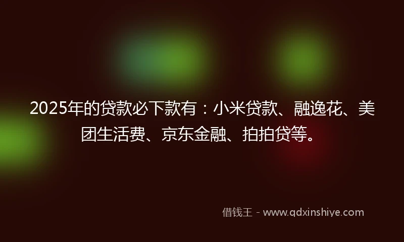 2025年的贷款必下款有：小米贷款、融逸花、美团生活费、京东金融、拍拍贷等。