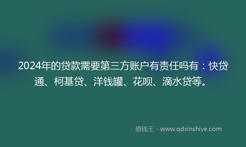 2024年的贷款需要第三方账户有责任吗有：快贷通、柯基贷、洋钱罐、花呗、滴水贷等。