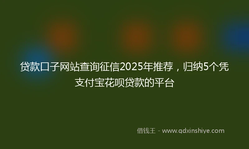 贷款口子网站查询征信2025年推荐，归纳5个凭支付宝花呗贷款的平台