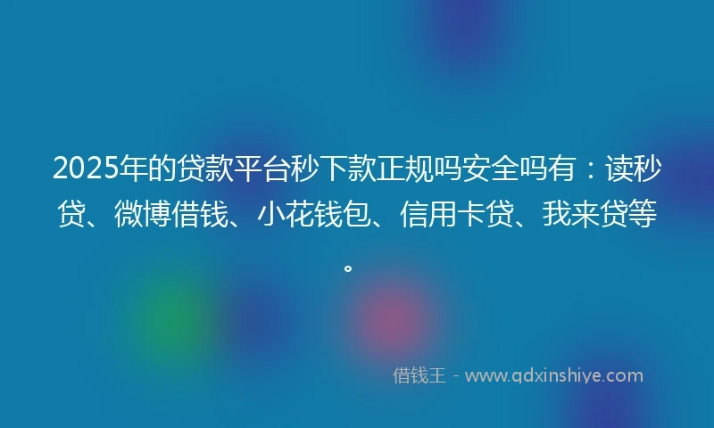 2025年的贷款平台秒下款正规吗安全吗有：读秒贷、微博借钱、小花钱包、信用卡贷、我来贷等。