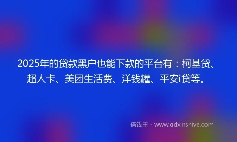2025年的贷款黑户也能下款的平台有：柯基贷、超人卡、美团生活费、洋钱罐、平安i贷等。