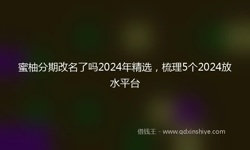 蜜柚分期改名了吗2024年精选，梳理5个2024放水平台
