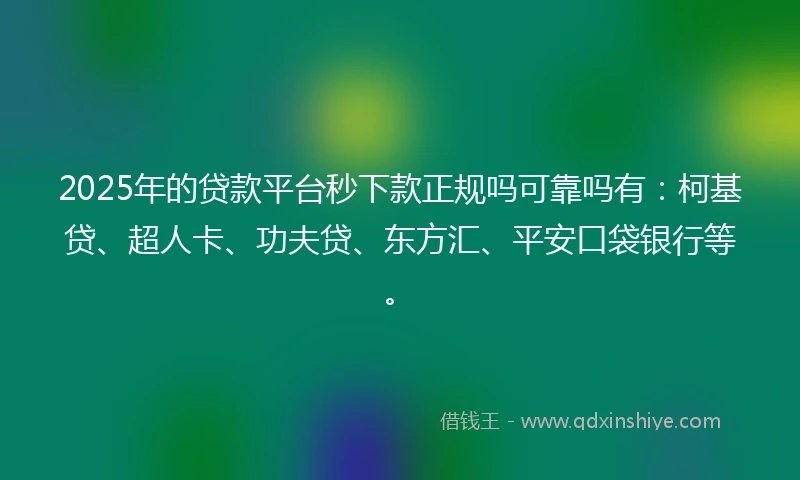 2025年的贷款平台秒下款正规吗可靠吗有：柯基贷、超人卡、功夫贷、东方汇、平安口袋银行等。