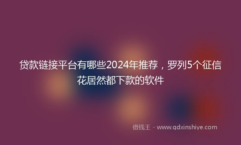 贷款链接平台有哪些2024年推荐，罗列5个征信花居然都下款的软件
