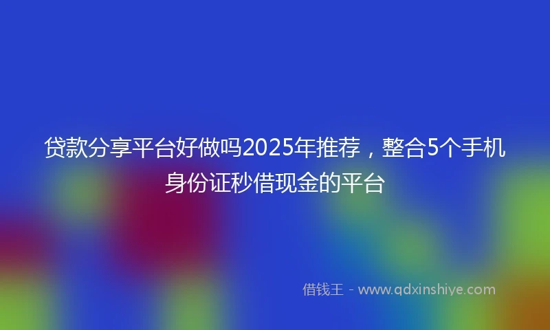 贷款分享平台好做吗2025年推荐，整合5个手机身份证秒借现金的平台