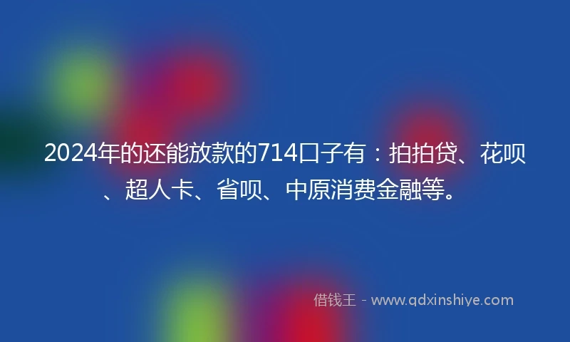 2024年的还能放款的714口子有：拍拍贷、花呗、超人卡、省呗、中原消费金融等。