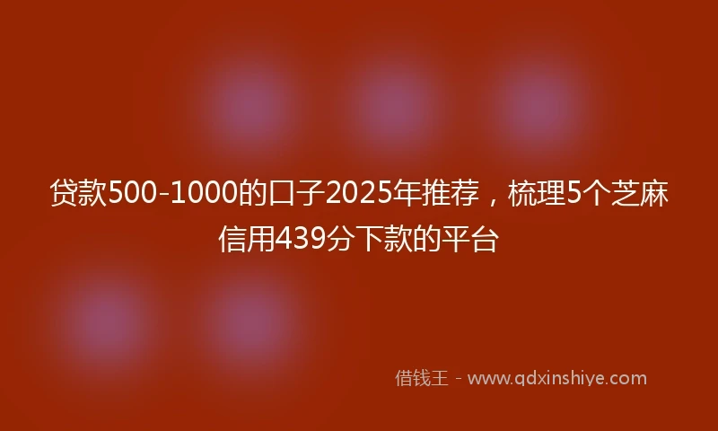 贷款500-1000的口子2025年推荐，梳理5个芝麻信用439分下款的平台