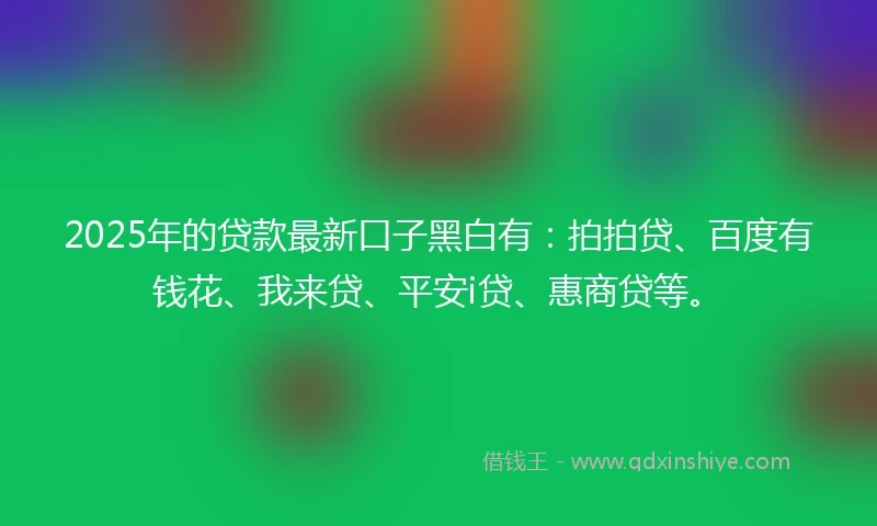 2025年的贷款最新口子黑白有：拍拍贷、百度有钱花、我来贷、平安i贷、惠商贷等。