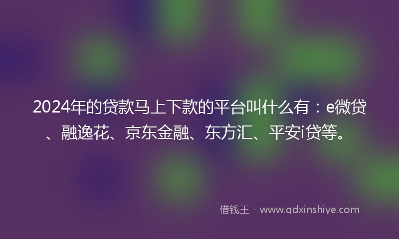 2024年的贷款马上下款的平台叫什么有：e微贷、融逸花、京东金融、东方汇、平安i贷等。