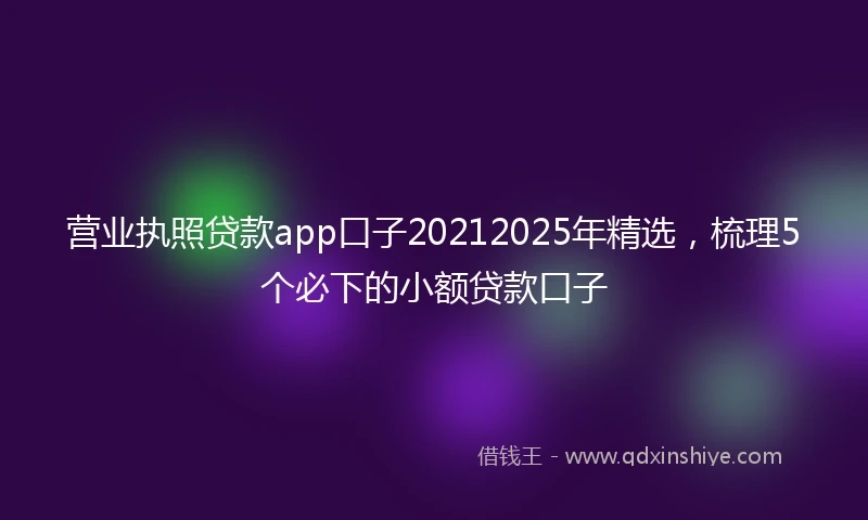营业执照贷款app口子20212025年精选，梳理5个必下的小额贷款口子