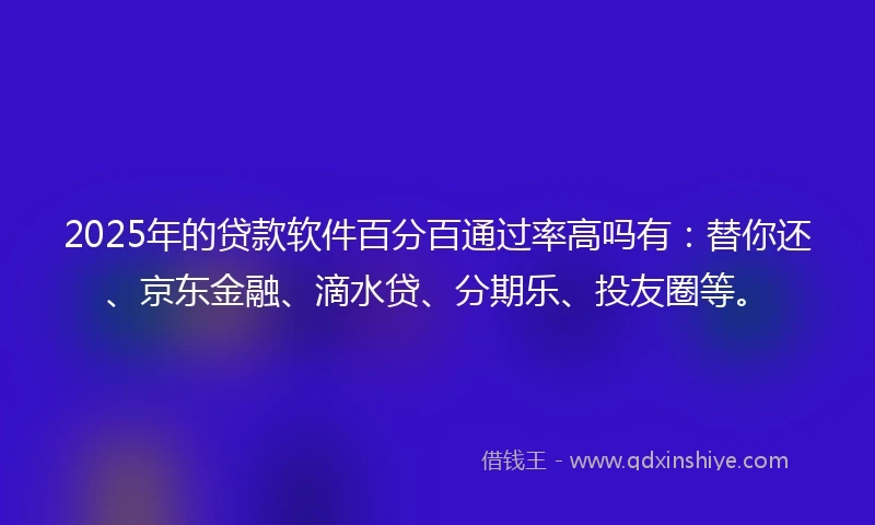 2025年的贷款软件百分百通过率高吗有:替你还、京东金融、滴水贷、分期乐、投友圈等。