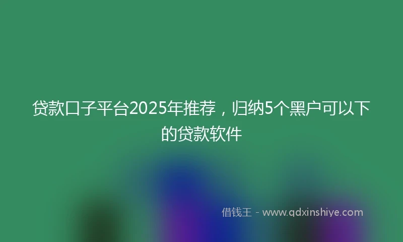 贷款口子平台2025年推荐，归纳5个黑户可以下的贷款软件