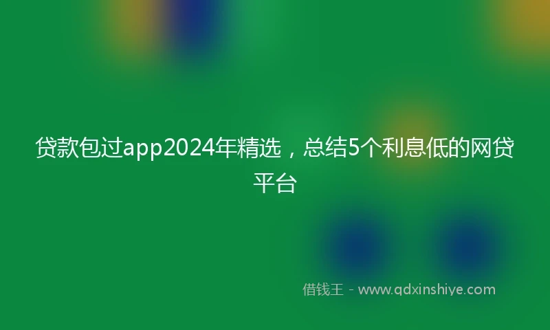 贷款包过app2024年精选，总结5个利息低的网贷平台