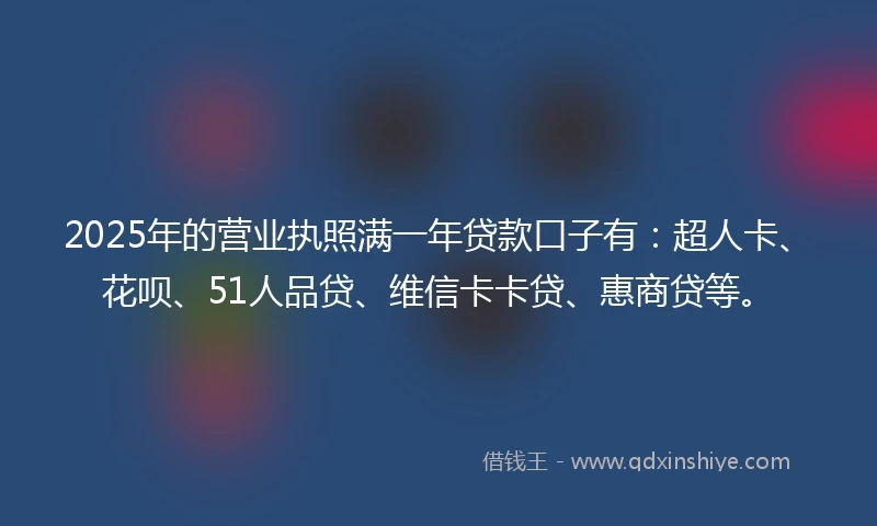 2025年的营业执照满一年贷款口子有：超人卡、花呗、51人品贷、维信卡卡贷、惠商贷等。