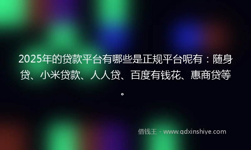 2025年的贷款平台有哪些是正规平台呢有：随身贷、小米贷款、人人贷、百度有钱花、惠商贷等。
