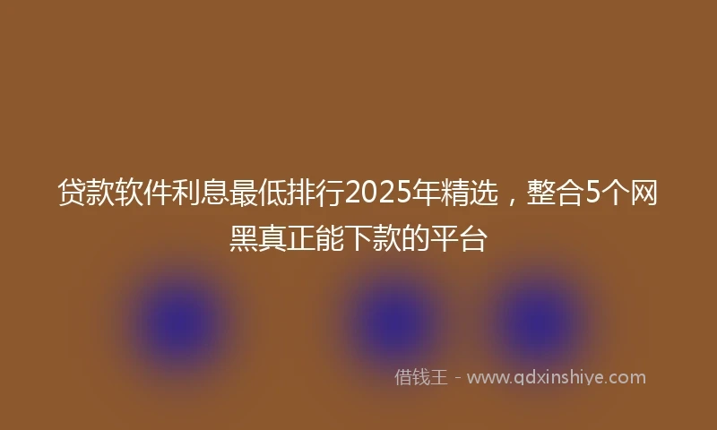 贷款软件利息最低排行2025年精选，整合5个网黑真正能下款的平台