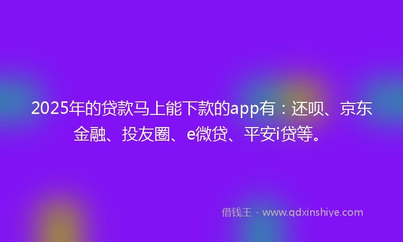 2025年的贷款马上能下款的app有：还呗、京东金融、投友圈、e微贷、平安i贷等。