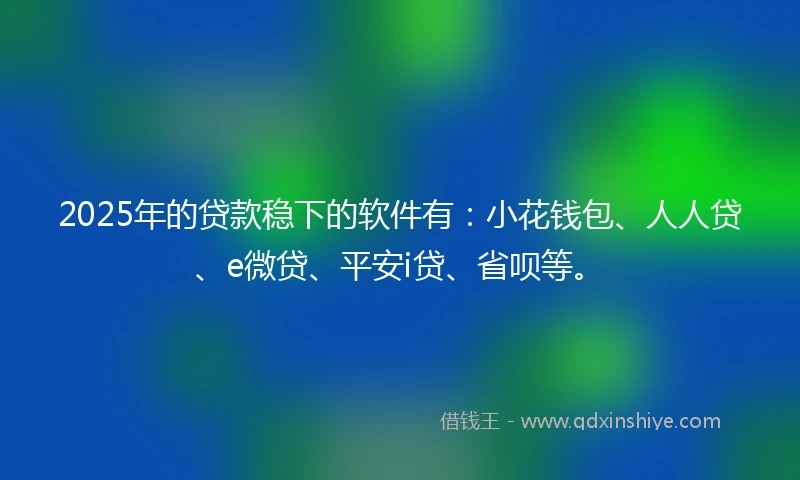 2025年的贷款稳下的软件有：小花钱包、人人贷、e微贷、平安i贷、省呗等。
