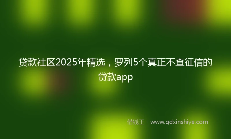 贷款社区2025年精选，罗列5个真正不查征信的贷款app
