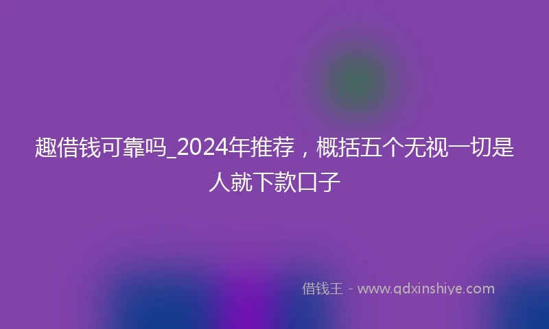 趣借钱可靠吗_2024年推荐，概括五个无视一切是人就下款口子