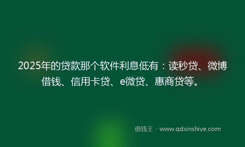 2025年的贷款那个软件利息低有：读秒贷、微博借钱、信用卡贷、e微贷、惠商贷等。