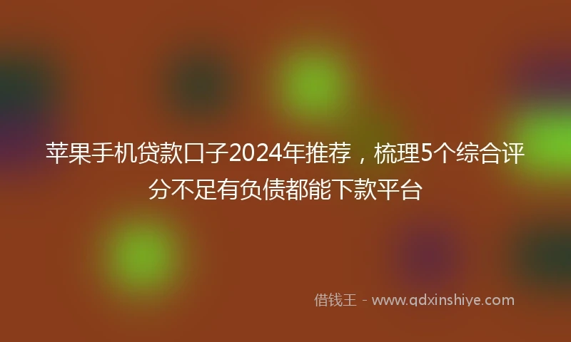 苹果手机贷款口子2024年推荐，梳理5个综合评分不足有负债都能下款平台