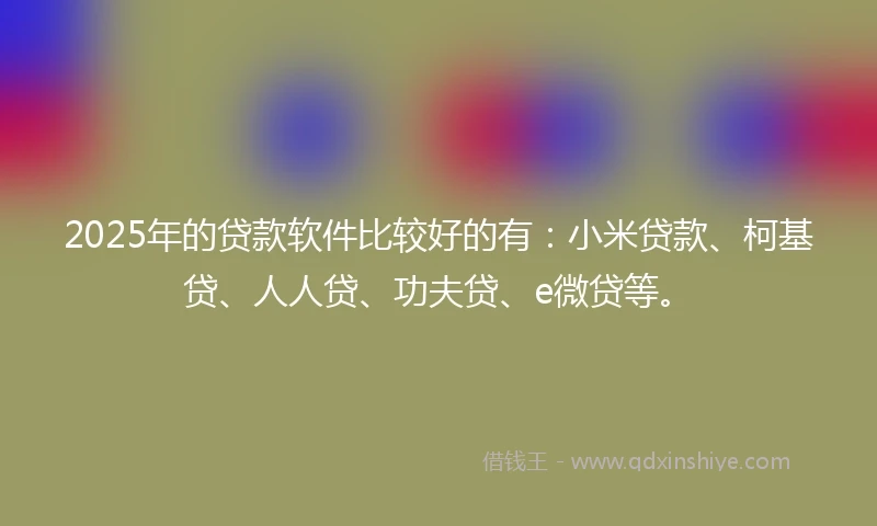 2025年的贷款软件比较好的有：小米贷款、柯基贷、人人贷、功夫贷、e微贷等。