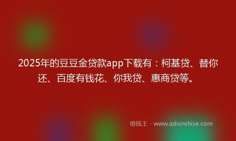 2025年的豆豆金贷款app下载有：柯基贷、替你还、百度有钱花、你我贷、惠商贷等。