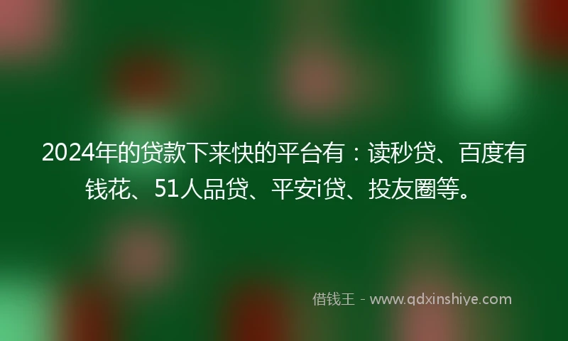 2024年的贷款下来快的平台有：读秒贷、百度有钱花、51人品贷、平安i贷、投友圈等。