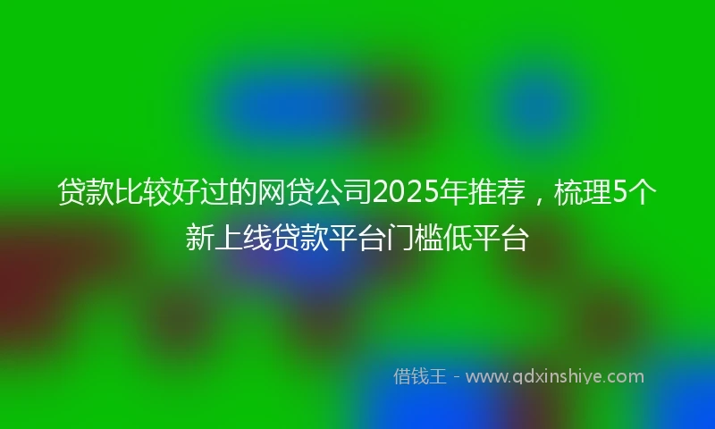 贷款比较好过的网贷公司2025年推荐，梳理5个新上线贷款平台门槛低平台