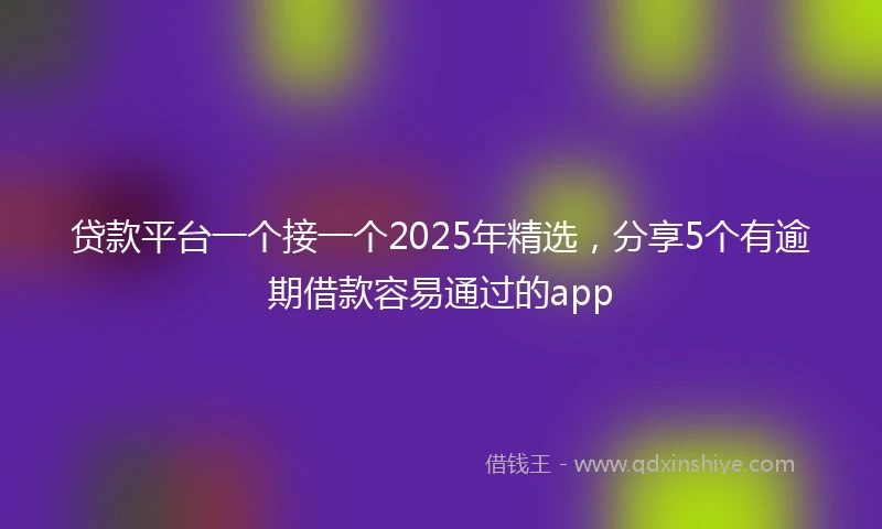 贷款平台一个接一个2025年精选，分享5个有逾期借款容易通过的app