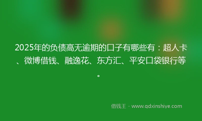 2025年的负债高无逾期的口子有哪些有：超人卡、微博借钱、融逸花、东方汇、平安口袋银行等。