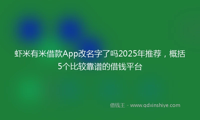 虾米有米借款App改名字了吗2025年推荐，概括5个比较靠谱的借钱平台
