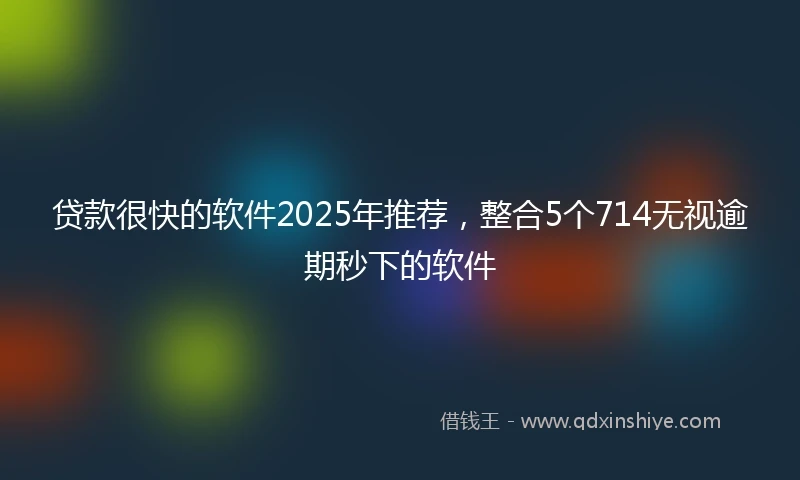 贷款很快的软件2025年推荐，整合5个714无视逾期秒下的软件