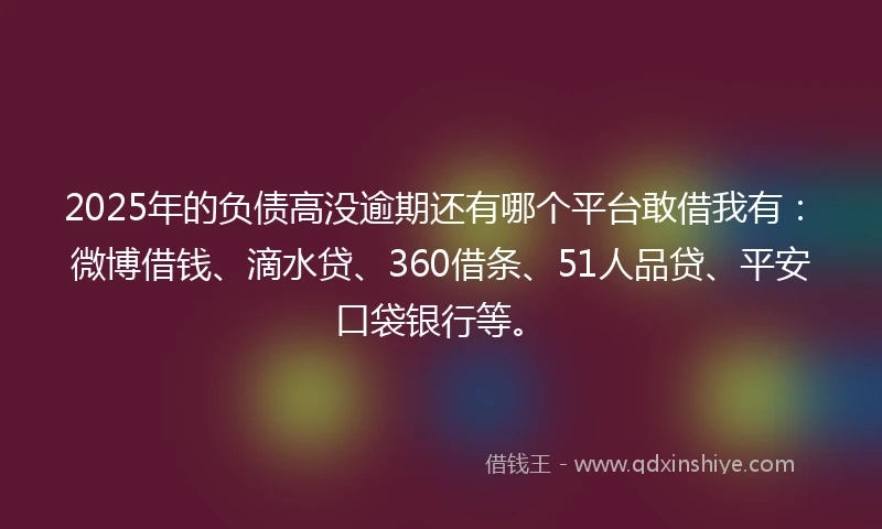 2025年的负债高没逾期还有哪个平台敢借我有：微博借钱、滴水贷、360借条、51人品贷、平安口袋银行等。