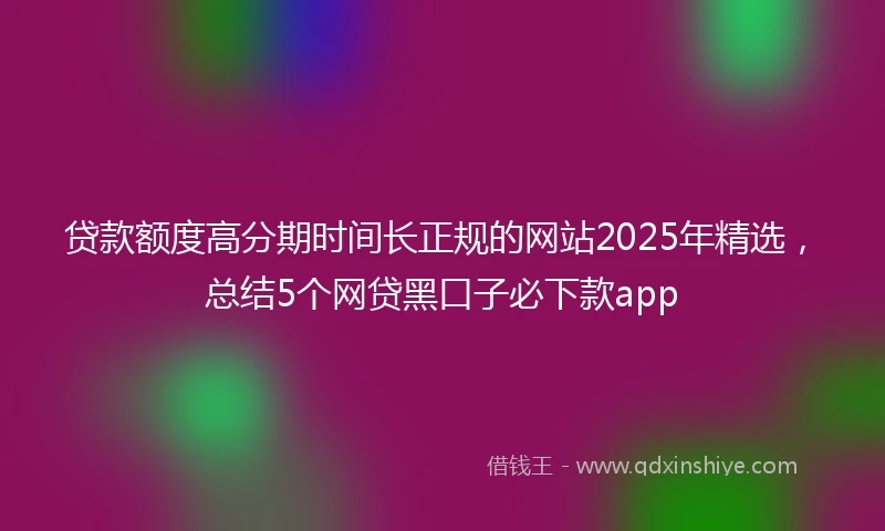 贷款额度高分期时间长正规的网站2025年精选,总结5个网贷黑口子必下款app