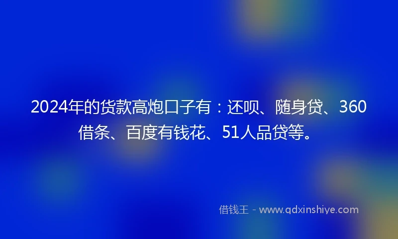 2024年的货款高炮口子有：还呗、随身贷、360借条、百度有钱花、51人品贷等。
