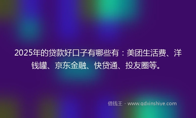 2025年的贷款好口子有哪些有：美团生活费、洋钱罐、京东金融、快贷通、投友圈等。